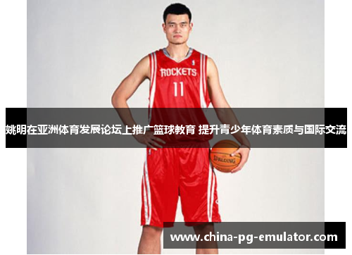 姚明在亚洲体育发展论坛上推广篮球教育 提升青少年体育素质与国际交流