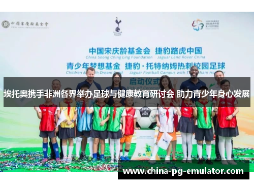 埃托奥携手非洲各界举办足球与健康教育研讨会 助力青少年身心发展
