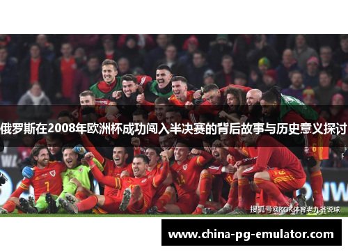 俄罗斯在2008年欧洲杯成功闯入半决赛的背后故事与历史意义探讨
