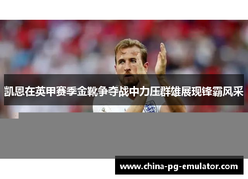 凯恩在英甲赛季金靴争夺战中力压群雄展现锋霸风采
