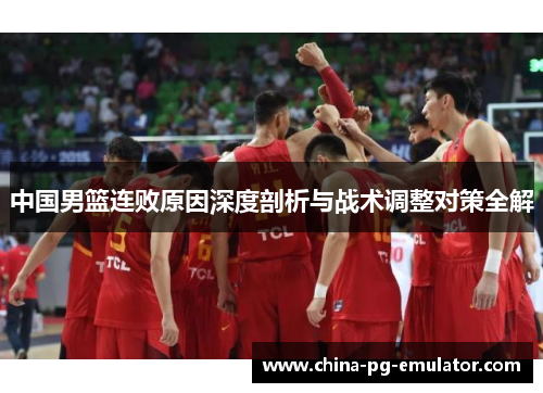 中国男篮连败原因深度剖析与战术调整对策全解