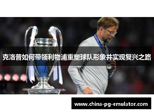 克洛普如何带领利物浦重塑球队形象并实现复兴之路