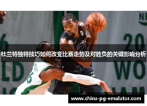 杜兰特独特技巧如何改变比赛走势及对胜负的关键影响分析