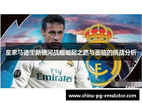 皇家马德里新银河战舰崛起之路与面临的挑战分析