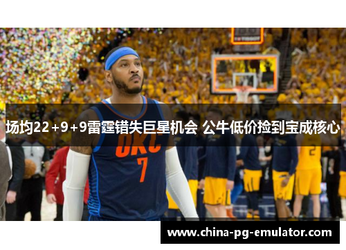 场均22+9+9雷霆错失巨星机会 公牛低价捡到宝成核心