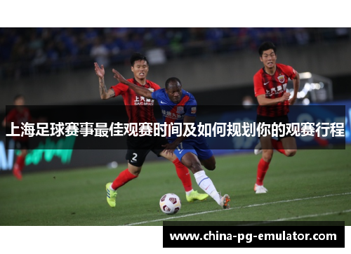 上海足球赛事最佳观赛时间及如何规划你的观赛行程