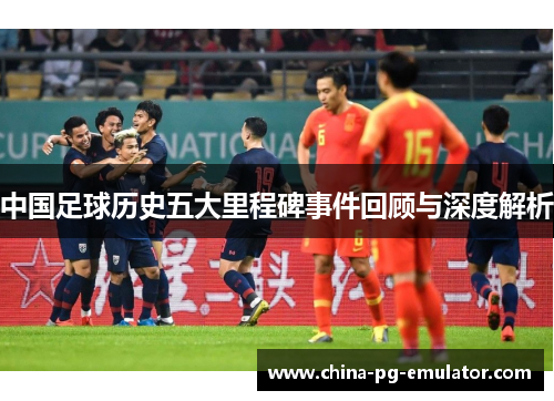 中国足球历史五大里程碑事件回顾与深度解析