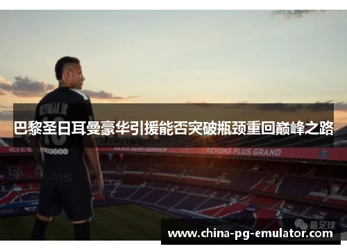 巴黎圣日耳曼豪华引援能否突破瓶颈重回巅峰之路