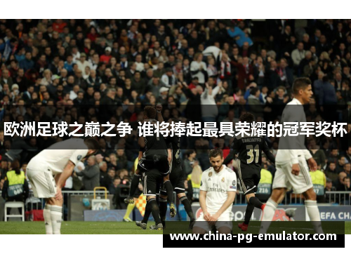 欧洲足球之巅之争 谁将捧起最具荣耀的冠军奖杯