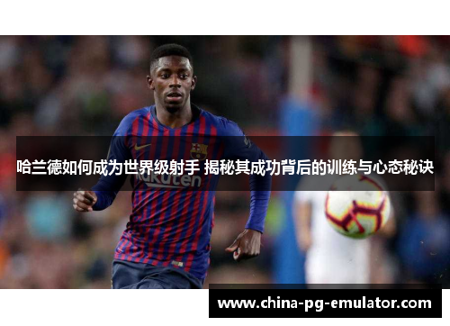 哈兰德如何成为世界级射手 揭秘其成功背后的训练与心态秘诀