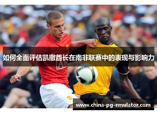 如何全面评估凯撒酋长在南非联赛中的表现与影响力