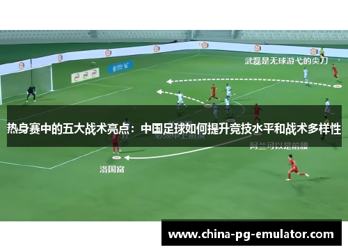 热身赛中的五大战术亮点：中国足球如何提升竞技水平和战术多样性