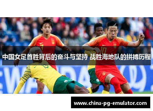中国女足首胜背后的奋斗与坚持 战胜海地队的拼搏历程