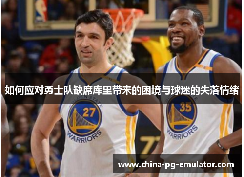 如何应对勇士队缺席库里带来的困境与球迷的失落情绪