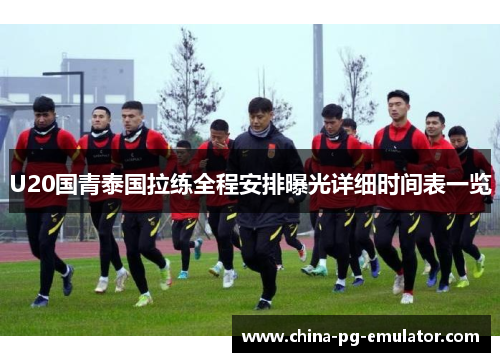 U20国青泰国拉练全程安排曝光详细时间表一览