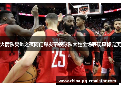 火箭队复仇之夜阿门爆发带领球队大胜全场表现堪称完美