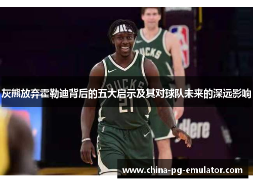灰熊放弃霍勒迪背后的五大启示及其对球队未来的深远影响
