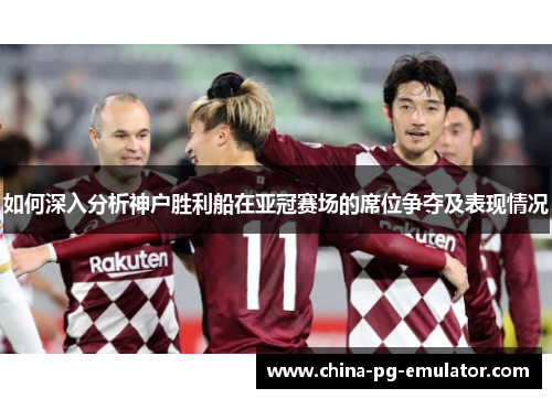 如何深入分析神户胜利船在亚冠赛场的席位争夺及表现情况