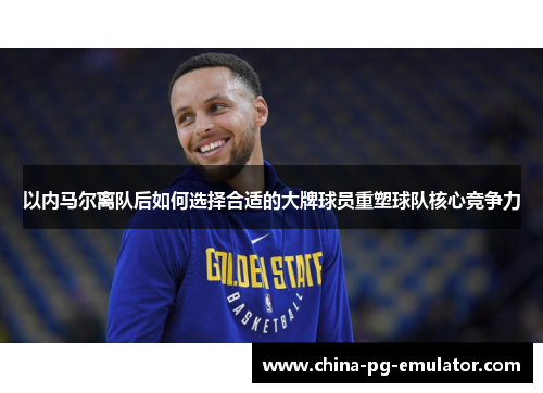以内马尔离队后如何选择合适的大牌球员重塑球队核心竞争力