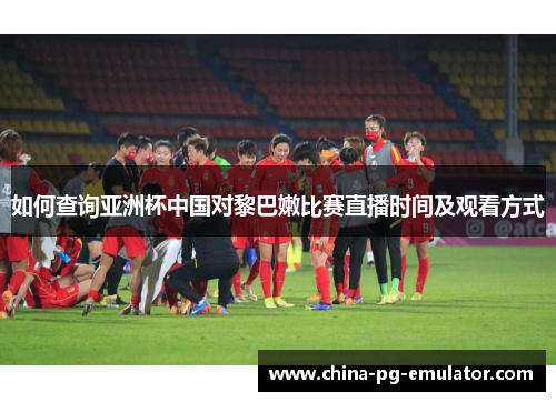如何查询亚洲杯中国对黎巴嫩比赛直播时间及观看方式