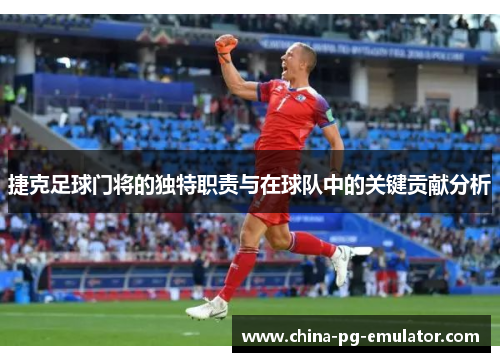 捷克足球门将的独特职责与在球队中的关键贡献分析