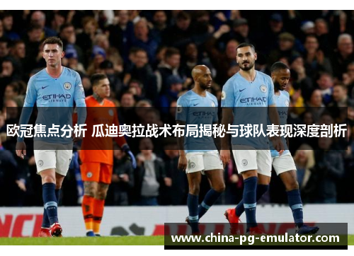 欧冠焦点分析 瓜迪奥拉战术布局揭秘与球队表现深度剖析