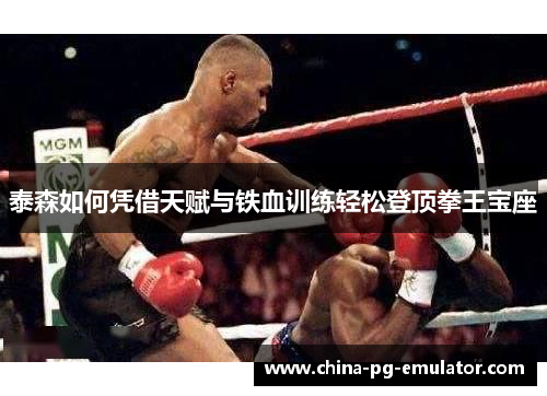 泰森如何凭借天赋与铁血训练轻松登顶拳王宝座