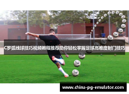 C罗弧线球技巧视频教程推荐助你轻松掌握足球高难度射门技巧