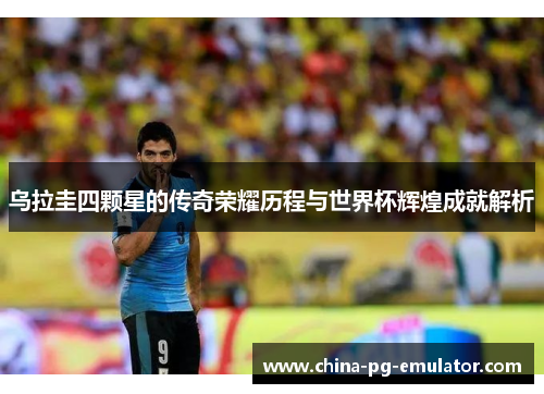 乌拉圭四颗星的传奇荣耀历程与世界杯辉煌成就解析