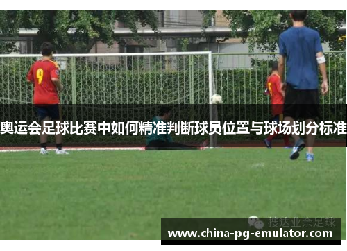 奥运会足球比赛中如何精准判断球员位置与球场划分标准
