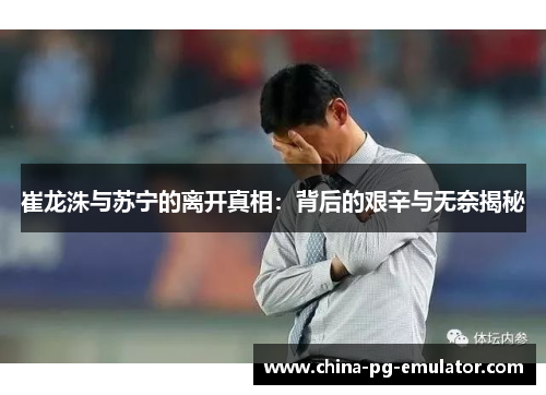 崔龙洙与苏宁的离开真相：背后的艰辛与无奈揭秘