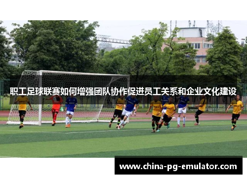 职工足球联赛如何增强团队协作促进员工关系和企业文化建设