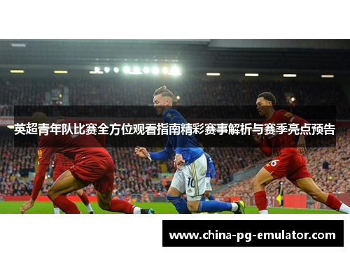 英超青年队比赛全方位观看指南精彩赛事解析与赛季亮点预告