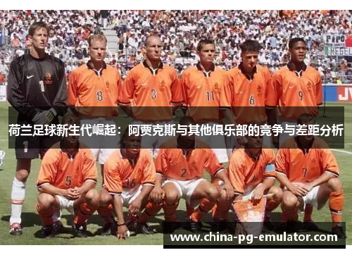 荷兰足球新生代崛起：阿贾克斯与其他俱乐部的竞争与差距分析