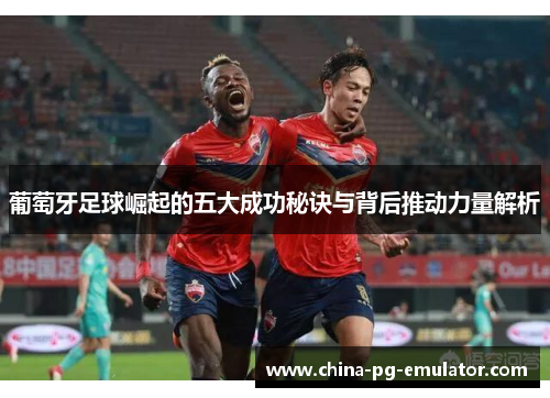 葡萄牙足球崛起的五大成功秘诀与背后推动力量解析