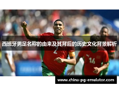西班牙男足名称的由来及其背后的历史文化背景解析