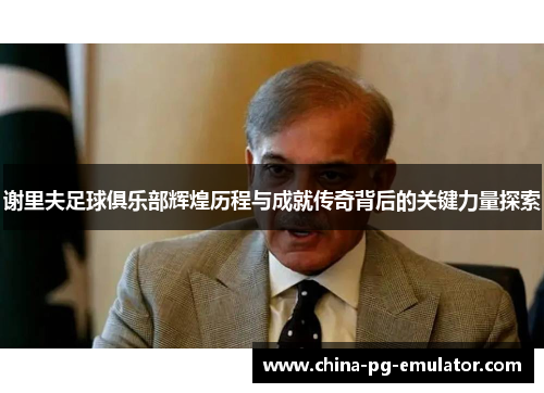 谢里夫足球俱乐部辉煌历程与成就传奇背后的关键力量探索