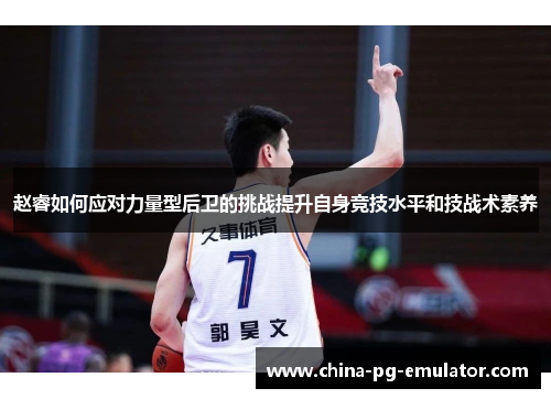 赵睿如何应对力量型后卫的挑战提升自身竞技水平和技战术素养