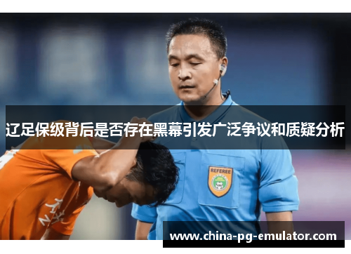 辽足保级背后是否存在黑幕引发广泛争议和质疑分析 辽足保级背后是否存在黑幕引发广泛争议和质疑分析
