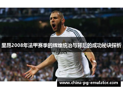 里昂2008年法甲赛季的辉煌统治与背后的成功秘诀探析 里昂2008年法甲赛季的辉煌统治与背后的成功秘诀探析