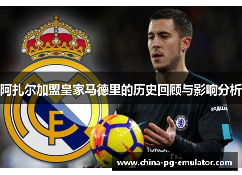 阿扎尔加盟皇家马德里的历史回顾与影响分析