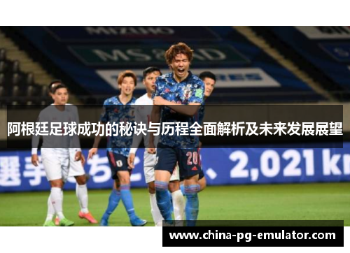 阿根廷足球成功的秘诀与历程全面解析及未来发展展望