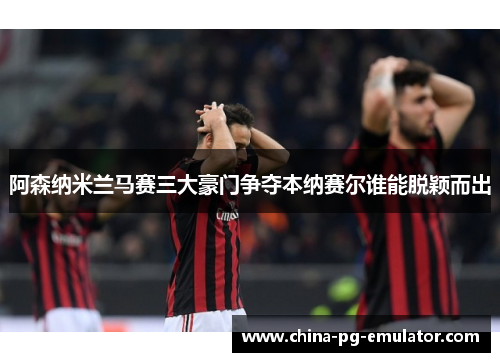 阿森纳米兰马赛三大豪门争夺本纳赛尔谁能脱颖而出