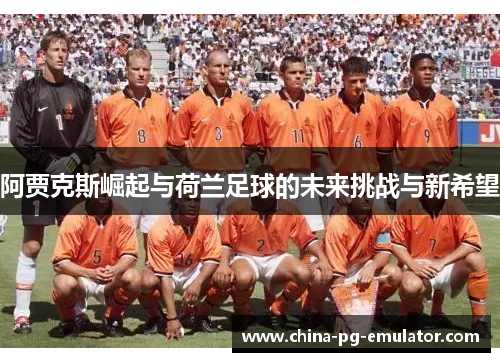 阿贾克斯崛起与荷兰足球的未来挑战与新希望