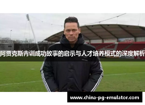 阿贾克斯青训成功故事的启示与人才培养模式的深度解析
