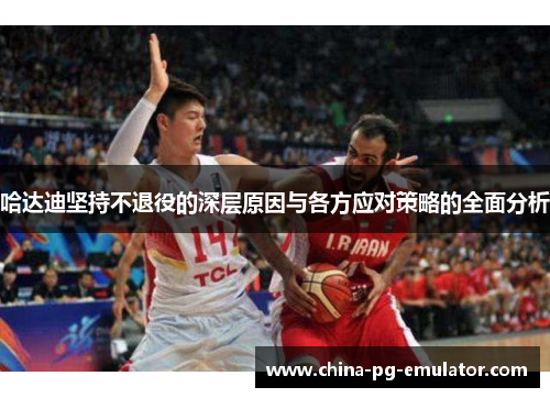 哈达迪坚持不退役的深层原因与各方应对策略的全面分析