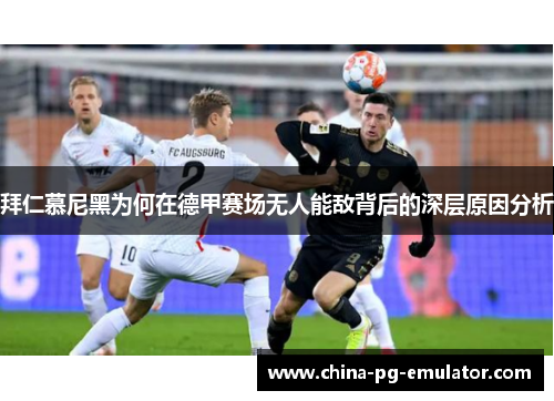 拜仁慕尼黑为何在德甲赛场无人能敌背后的深层原因分析