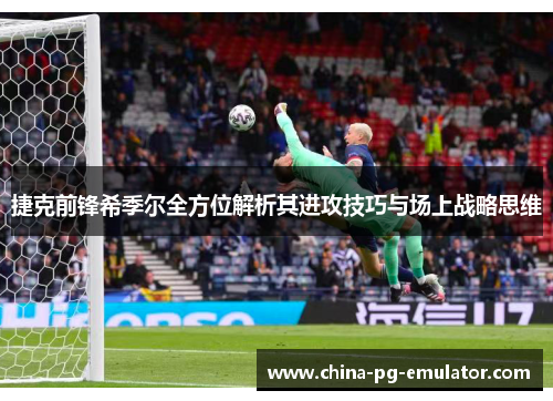 捷克前锋希季尔全方位解析其进攻技巧与场上战略思维