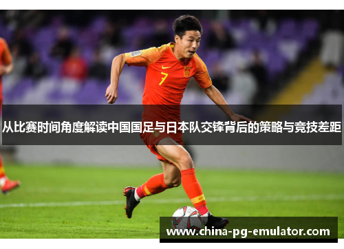 从比赛时间角度解读中国国足与日本队交锋背后的策略与竞技差距
