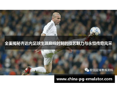 全面揭秘齐达内足球生涯巅峰时刻的技艺魅力与永恒传奇风采